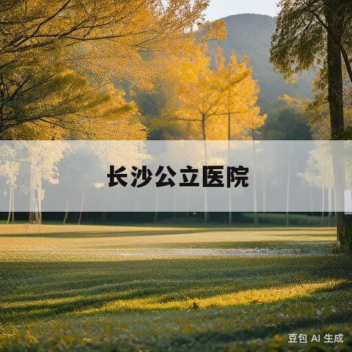 长沙公立医院(长沙公立医院护士招聘)