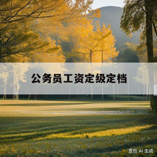 公务员工资定级定档(公务员工资定级定档怎么算)